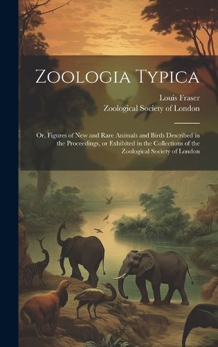 Cover image for Zoologia Typica; or, Figures of New and Rare Animals and Birds Described in the Proceedings, or Exhibited in the Collections of the Zoological Society of London