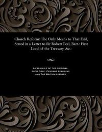 Cover image for Church Reform: The Only Means to That End, Stated in a Letter to Sir Robert Peel, Bart.: First Lord of the Treasury, &c.: