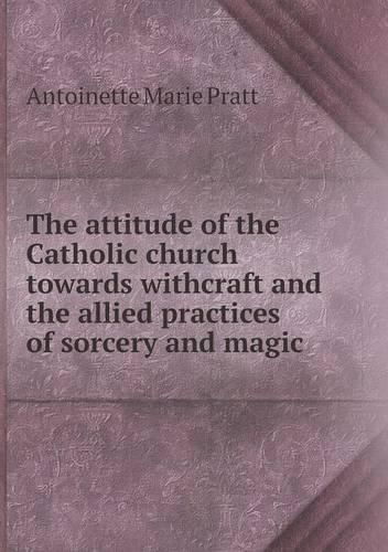 Cover image for The attitude of the Catholic church towards withcraft and the allied practices of sorcery and magic