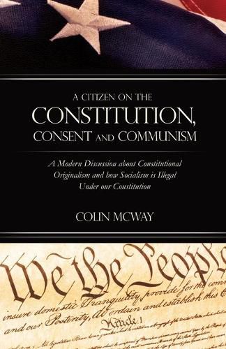 Cover image for A Citizen on The Constitution, Consent and Communism: A Modern Discussion about Constitutional Originalism and how Socialism is Illegal Under our Constitution