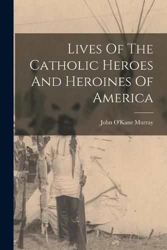 Cover image for Lives Of The Catholic Heroes And Heroines Of America