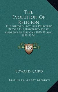 Cover image for The Evolution of Religion: The Gifford Lectures Delivered Before the University of St. Andrews in Sessions 1890-91 and 1891-92 V1