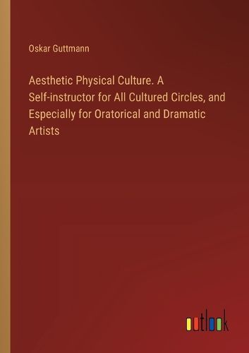 Aesthetic Physical Culture. A Self-instructor for All Cultured Circles, and Especially for Oratorical and Dramatic Artists