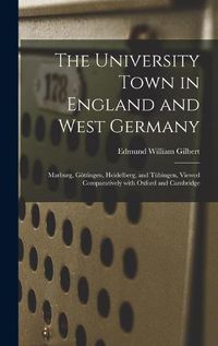 Cover image for The University Town in England and West Germany; Marburg, Go&#776;ttingen, Heidelberg, and Tu&#776;bingen, Viewed Comparatively With Oxford and Cambridge