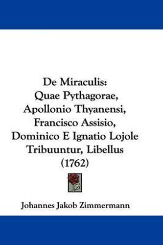 Cover image for De Miraculis: Quae Pythagorae, Apollonio Thyanensi, Francisco Assisio, Dominico E Ignatio Lojole Tribuuntur, Libellus (1762)