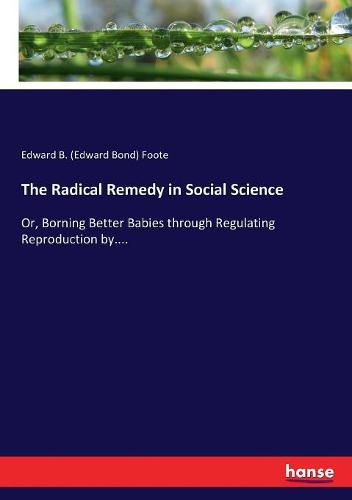 Cover image for The Radical Remedy in Social Science: Or, Borning Better Babies through Regulating Reproduction by....