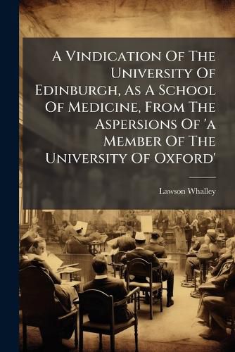 Cover image for A Vindication of the University of Edinburgh, as a School of Medicine, from the Aspersions of 'a Member of the University of Oxford'.