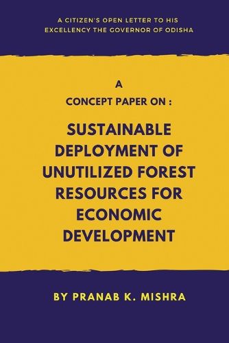 Cover image for A Concept Paper on - Sustainable Deployment of Unutilized Forest Resources for Economic Development. - A Citizen's Open Letter To his Excellency The Governor of Odisha