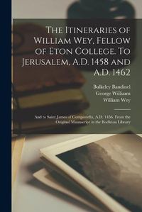 Cover image for The Itineraries of William Wey, Fellow of Eton College. To Jerusalem, A.D. 1458 and A.D. 1462; and to Saint James of Compostella, A.D. 1456. From the Original Manuscript in the Bodleian Library