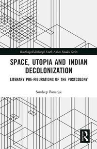 Cover image for Space, Utopia and Indian Decolonization: Literary Pre-Figurations of the Postcolony