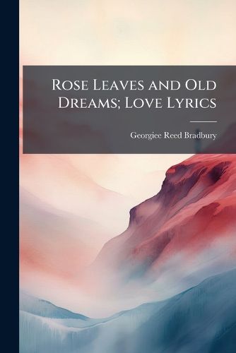 Cover image for Rose Leaves and Old Dreams; Love Lyrics