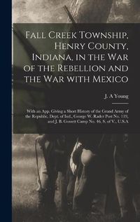 Cover image for Fall Creek Township, Henry County, Indiana, in the War of the Rebellion and the War With Mexico; With an App. Giving a Short History of the Grand Army of the Republic, Dept. of Ind., George W. Rader Post No. 119, and J. B. Gossett Camp No. 46, S. Of...