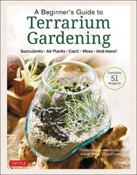 Cover image for A Beginner's Guide to Terrarium Gardening: Succulents, Air Plants, Cacti, Moss and More! (Contains 52 Projects)