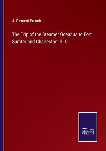 The Trip of the Steamer Oceanus to Fort Sumter and Charleston, S. C.