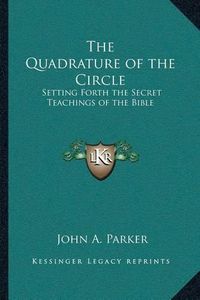 Cover image for The Quadrature of the Circle: Setting Forth the Secret Teachings of the Bible