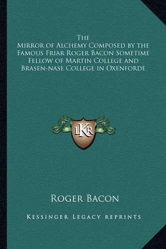 The Mirror of Alchemy Composed by the Famous Friar Roger Bacon Sometime Fellow of Martin College and Brasen-Nase College in Oxenforde