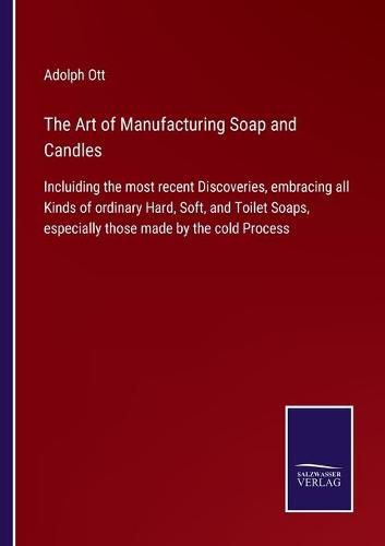 Cover image for The Art of Manufacturing Soap and Candles: Incluiding the most recent Discoveries, embracing all Kinds of ordinary Hard, Soft, and Toilet Soaps, especially those made by the cold Process