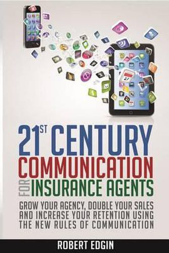 Cover image for 21st Century Communication For Insurance Agents: Grow Your Agency, Double Your Sales And Increase Your Retention Using The New Rules Of Communication