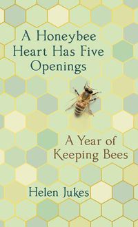Cover image for A Honeybee Heart Has Five Openings: A Year of Keeping Bees