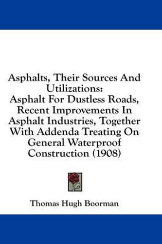Cover image for Asphalts, Their Sources and Utilizations: Asphalt for Dustless Roads, Recent Improvements in Asphalt Industries, Together with Addenda Treating on General Waterproof Construction (1908)
