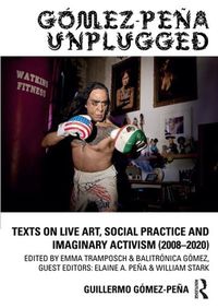 Cover image for Gomez-Pena Unplugged: Texts on Live Art, Social Practice and Imaginary Activism (2008-2020)