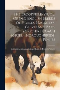 Cover image for The Brookfield Stud ... Of Old English Breeds Of Horses, Hackneys, Cleveland Bays, Yorkshire Coach Horses, Thoroughbreds, Ponies