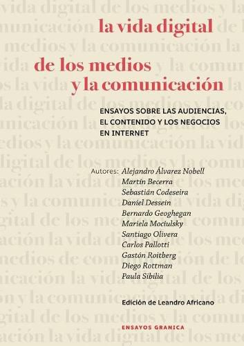 La Vida Digital De Los Medios Y La Comunicacion: Ensayos Sobre Las Audiencias, El Contenido Y Los Negocios En Internet