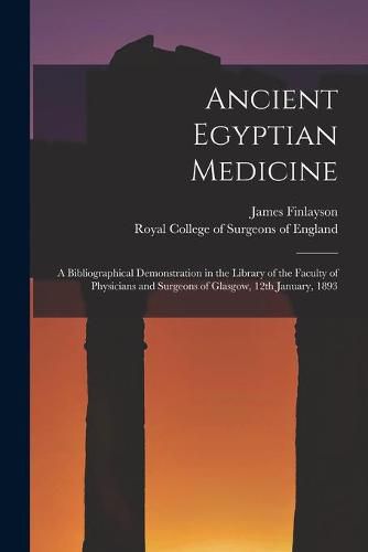 Cover image for Ancient Egyptian Medicine: a Bibliographical Demonstration in the Library of the Faculty of Physicians and Surgeons of Glasgow, 12th January, 1893