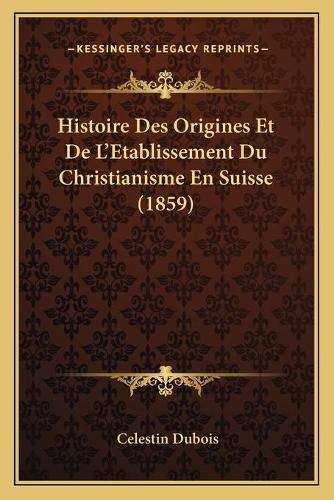 Cover image for Histoire Des Origines Et de L'Etablissement Du Christianisme En Suisse (1859)