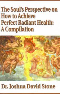 Cover image for The Soul's Perspective on How to Achieve Perfect Radiant Health: A Compilation
