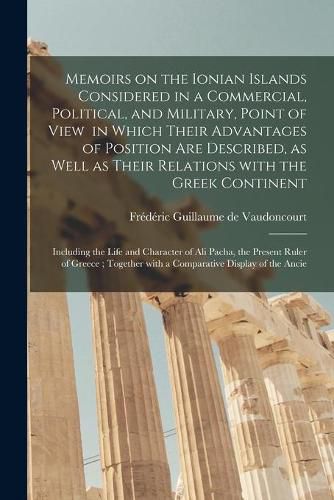 Cover image for Memoirs on the Ionian Islands Considered in a Commercial, Political, and Military, Point of View in Which Their Advantages of Position Are Described, as Well as Their Relations With the Greek Continent; Including the Life and Character of Ali Pacha, ...