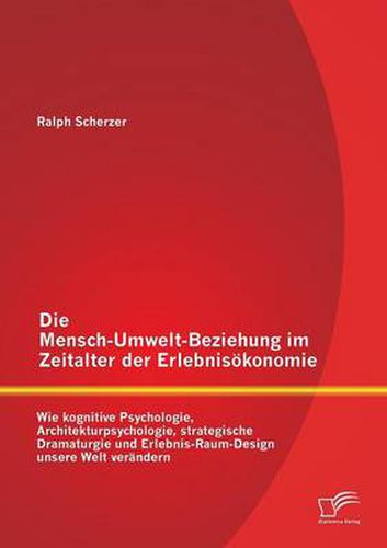 Cover image for Die Mensch-Umwelt-Beziehung im Zeitalter der Erlebnisoekonomie: wie kognitive Psychologie, Architekturpsychologie, strategische Dramaturgie und Erlebnis-Raum-Design unsere Welt verandern