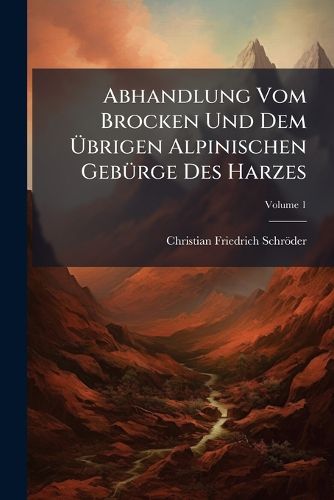 Cover image for Abhandlung Vom Brocken Und Dem Brigen Alpinischen Geb Rge Des Harzes, Volume 1