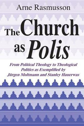 Church as Polis, The: From Political Theology to Theological Politics as Exemplified by Jurgen Moltmann and Stanley Hauerwas