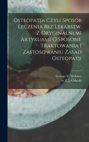 Cover image for Osteopatja czyli sposob leczenia bez lekarstw. Z oryginalnemi artykuami o sposobie traktowania i zastosowaniu zasad osteopatji