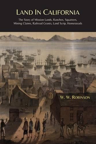 Land in California: The Story of Mission Lands, Ranchos, Squatters, Mining Claims, Railroad Grants, Land Scrip, Homesteads