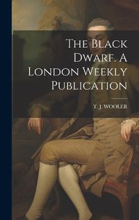 Cover image for The Black Dwarf. A London Weekly Publication