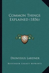 Cover image for Common Things Explained (1856)