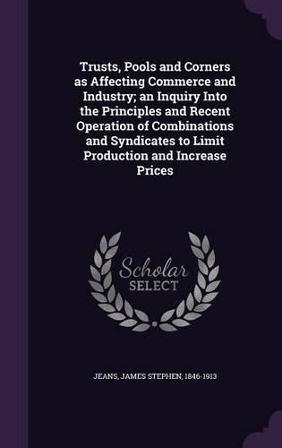 Cover image for Trusts, Pools and Corners as Affecting Commerce and Industry; An Inquiry Into the Principles and Recent Operation of Combinations and Syndicates to Limit Production and Increase Prices