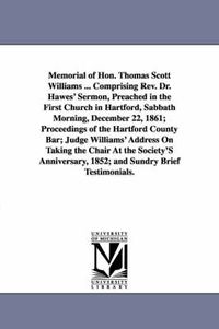 Cover image for Memorial of Hon. Thomas Scott Williams ... Comprising Rev. Dr. Hawes' Sermon, Preached in the First Church in Hartford, Sabbath Morning, December 22, 1861; Proceedings of the Hartford County Bar; Judge Williams' Address On Taking the Chair At the Society'S