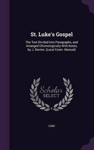 St. Luke's Gospel: The Text Divided Into Paragraphs, and Arranged Chronologically with Notes, by J. Davies. (Local Exam. Manual)