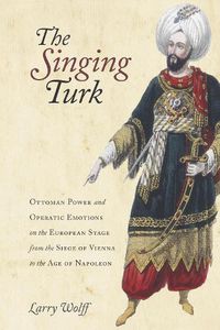 Cover image for The Singing Turk: Ottoman Power and Operatic Emotions on the European Stage from the Siege of Vienna to the Age of Napoleon