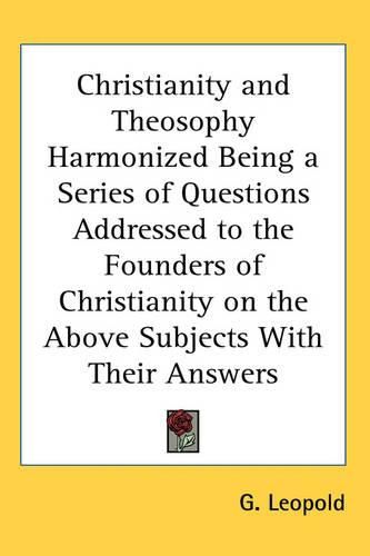 Cover image for Christianity and Theosophy Harmonized Being a Series of Questions Addressed to the Founders of Christianity on the Above Subjects With Their Answers