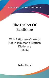 Cover image for The Dialect of Banffshire: With a Glossary of Words Not in Jamieson's Scottish Dictionary (1866)