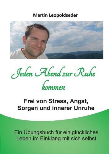 Jeden Abend zur Ruhe kommen: Frei von Stress, Angst, Sorgen und innerer Unruhe. Ein UEbungsbuch fur ein gluckliches Leben im Einklang mit sich selbst.