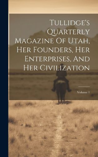 Cover image for Tullidge's Quarterly Magazine Of Utah, Her Founders, Her Enterprises, And Her Civilization; Volume 1