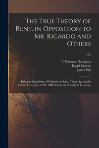 Cover image for The True Theory of Rent, in Opposition to Mr. Ricardo and Others: Being an Exposition of Fallacies on Rent, Tithes, &c., in the Form of a Review of Mr. Mill's Elements of Political Economy; 101