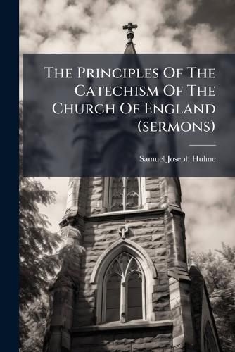 Cover image for The Principles Of The Catechism Of The Church Of England (sermons)