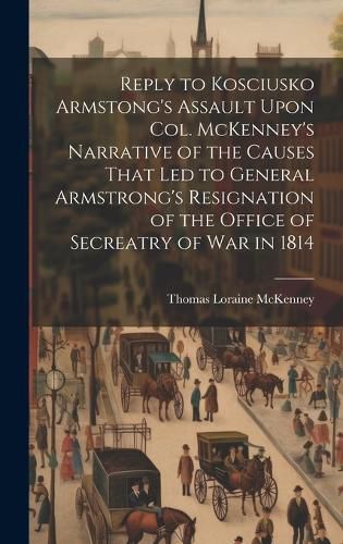 Reply to Kosciusko Armstong's Assault Upon Col. McKenney's Narrative of the Causes That led to General Armstrong's Resignation of the Office of Secreatry of war in 1814