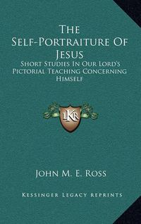 Cover image for The Self-Portraiture of Jesus: Short Studies in Our Lord's Pictorial Teaching Concerning Himself